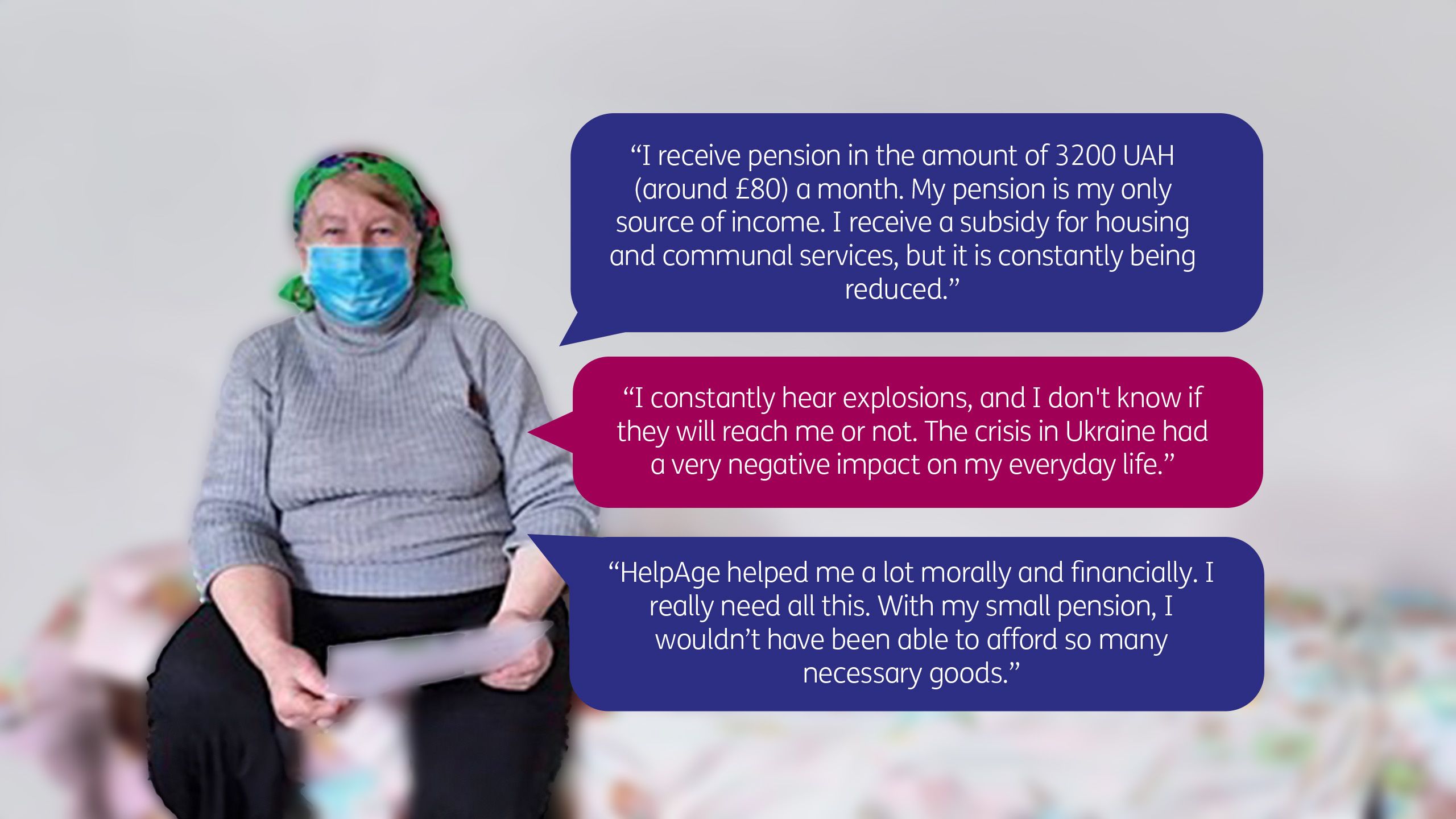 “HelpAge helped me a lot morally and financially. I really need all this. With my small pension, I wouldn’t have been able to afford so many necessary goods.”